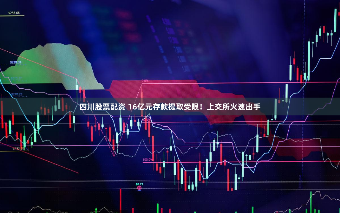 四川股票配资 16亿元存款提取受限！上交所火速出手