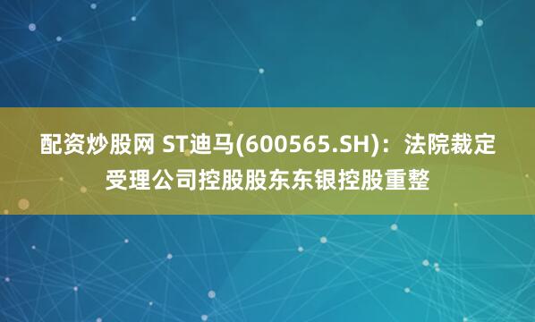 配资炒股网 ST迪马(600565.SH)：法院裁定受理公司控股股东东银控股重整