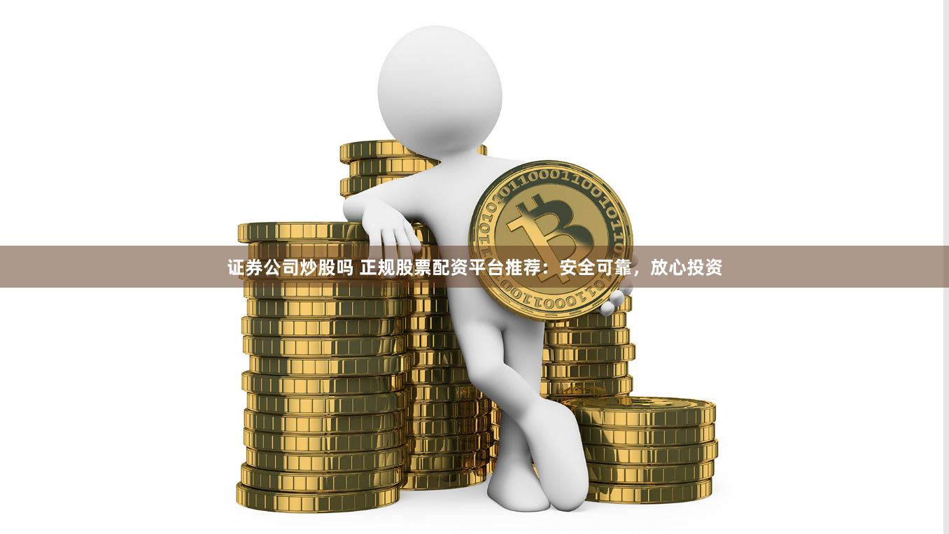 证券公司炒股吗 正规股票配资平台推荐：安全可靠，放心投资