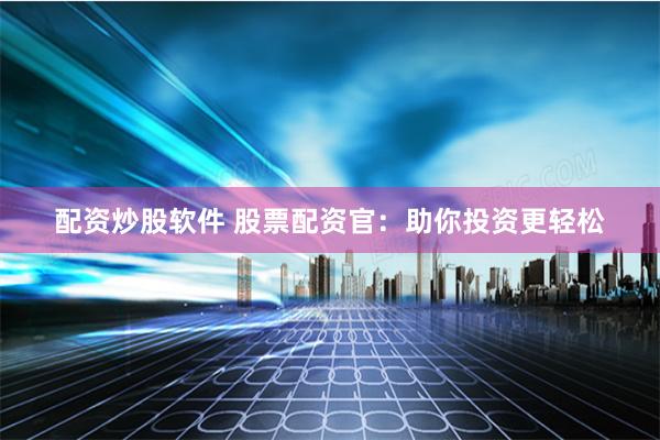 配资炒股软件 股票配资官：助你投资更轻松