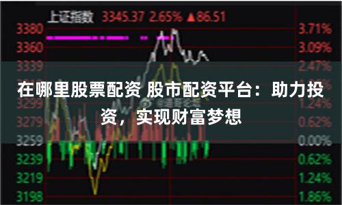 在哪里股票配资 股市配资平台：助力投资，实现财富梦想