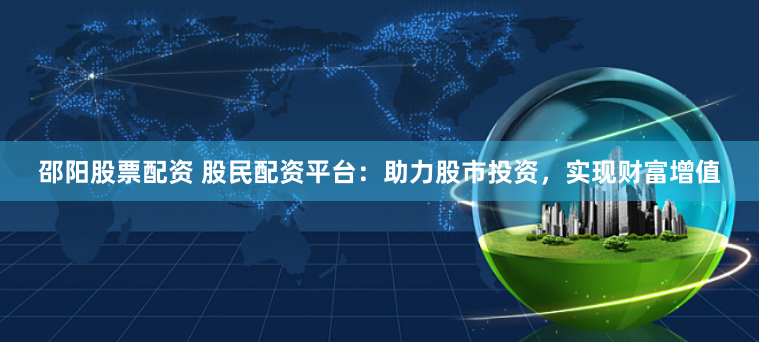 邵阳股票配资 股民配资平台：助力股市投资，实现财富增值