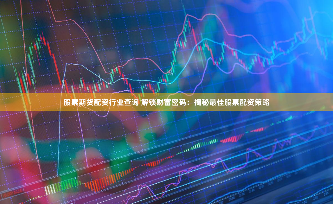 股票期货配资行业查询 解锁财富密码：揭秘最佳股票配资策略
