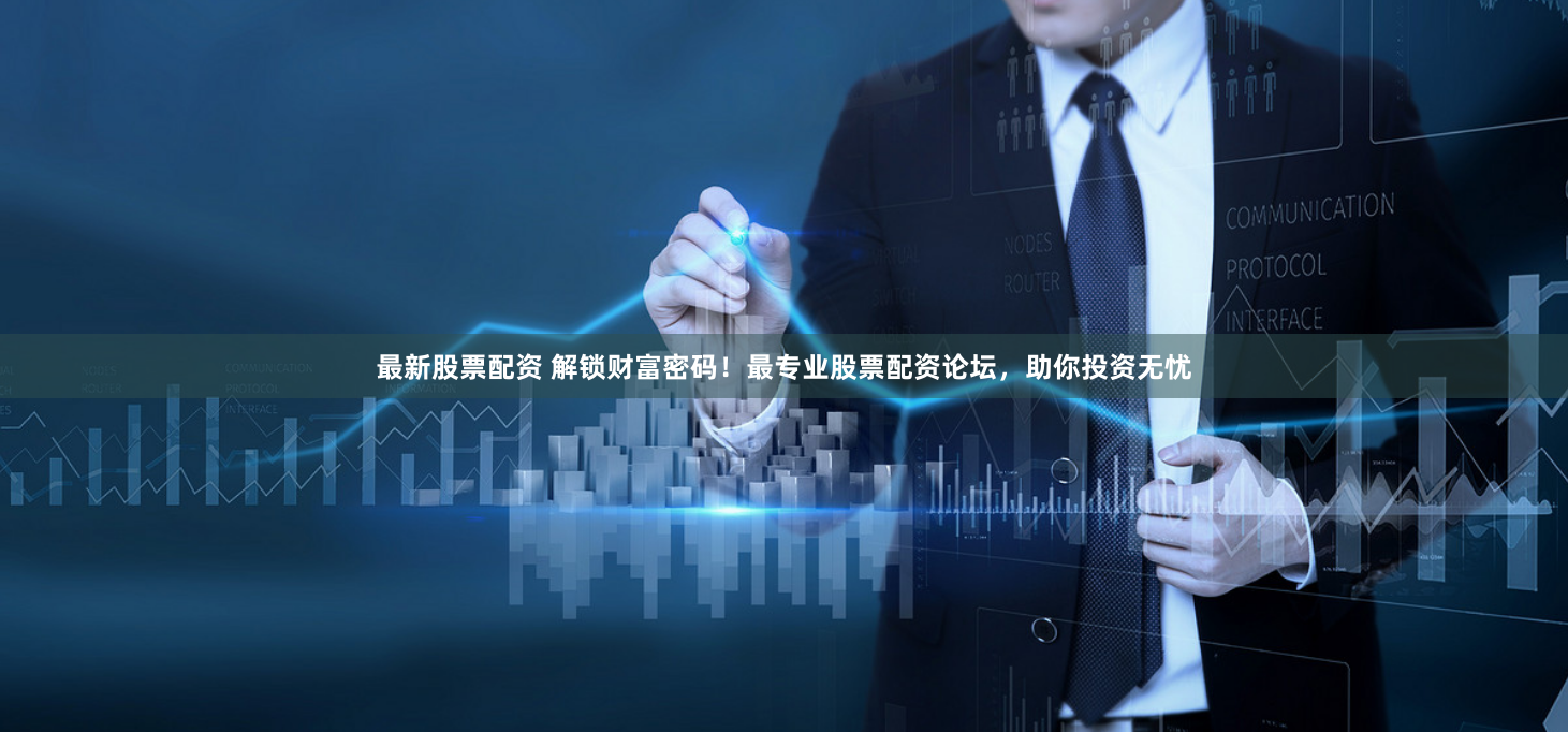 最新股票配资 解锁财富密码！最专业股票配资论坛，助你投资无忧