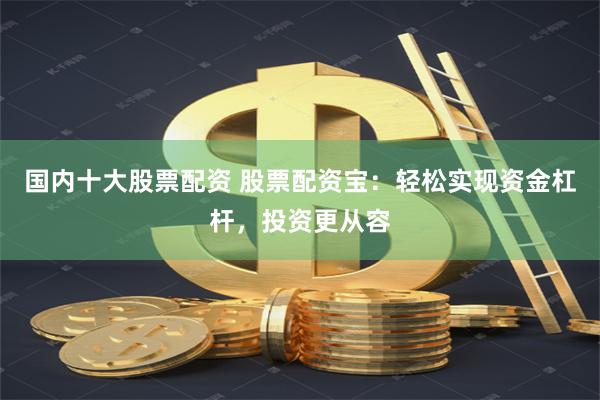 国内十大股票配资 股票配资宝：轻松实现资金杠杆，投资更从容