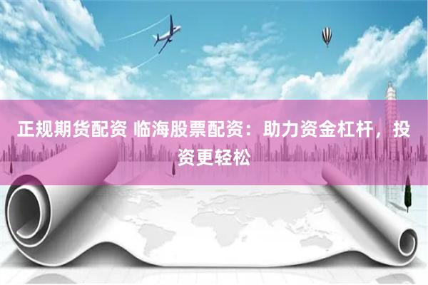 正规期货配资 临海股票配资：助力资金杠杆，投资更轻松