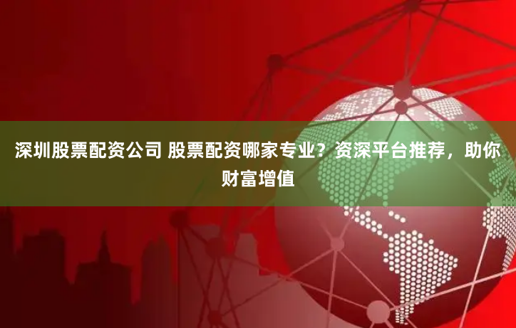 深圳股票配资公司 股票配资哪家专业？资深平台推荐，助你财富增值