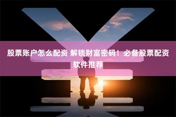 股票账户怎么配资 解锁财富密码！必备股票配资软件推荐