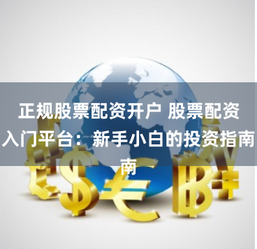 正规股票配资开户 股票配资入门平台：新手小白的投资指南