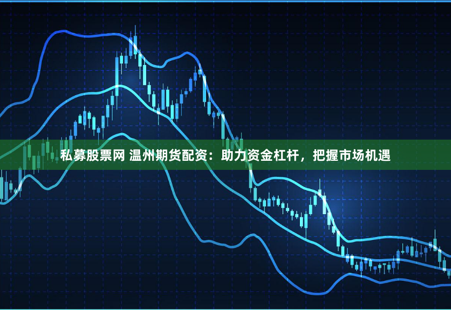 私募股票网 温州期货配资：助力资金杠杆，把握市场机遇