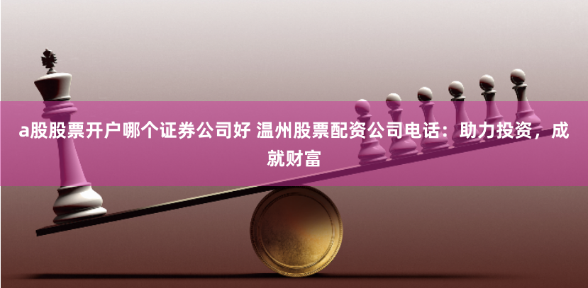 a股股票开户哪个证券公司好 温州股票配资公司电话：助力投资，成就财富