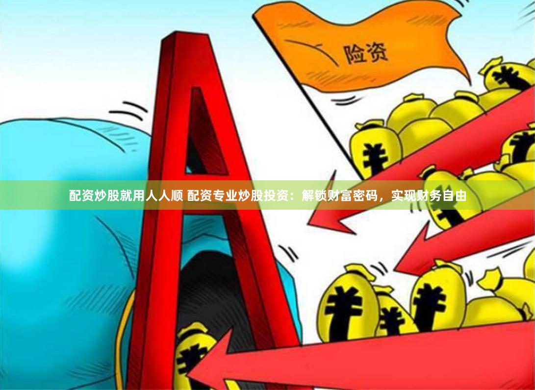 配资炒股就用人人顺 配资专业炒股投资：解锁财富密码，实现财务自由