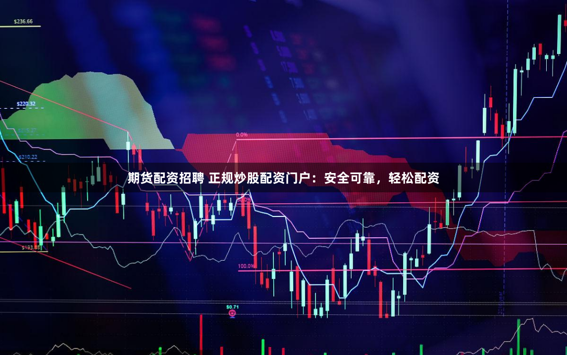 期货配资招聘 正规炒股配资门户：安全可靠，轻松配资