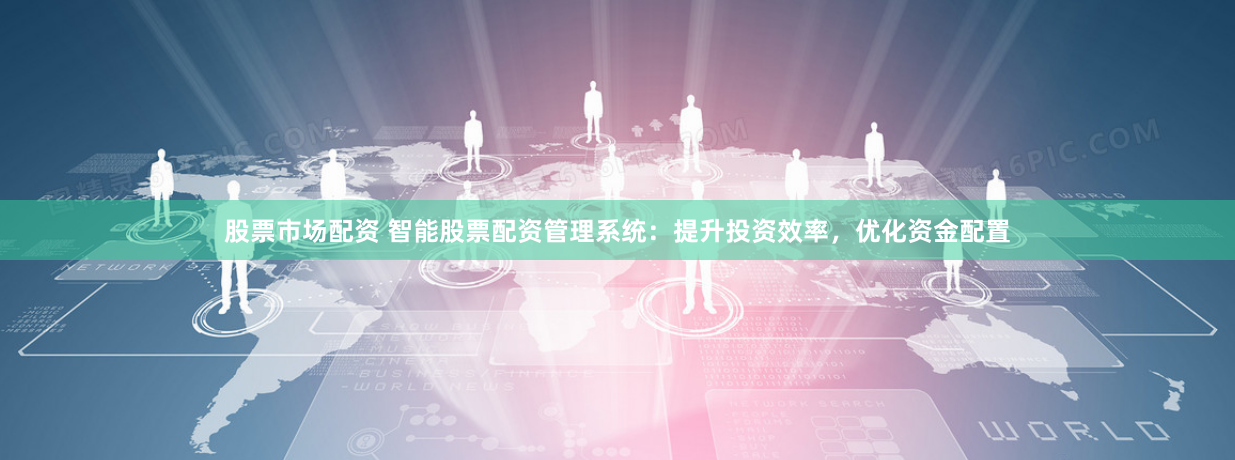 股票市场配资 智能股票配资管理系统：提升投资效率，优化资金配置