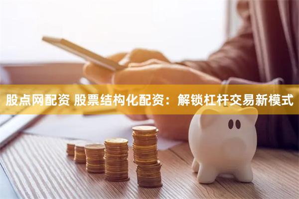股点网配资 股票结构化配资：解锁杠杆交易新模式