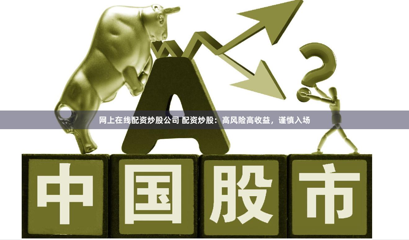 网上在线配资炒股公司 配资炒股：高风险高收益，谨慎入场
