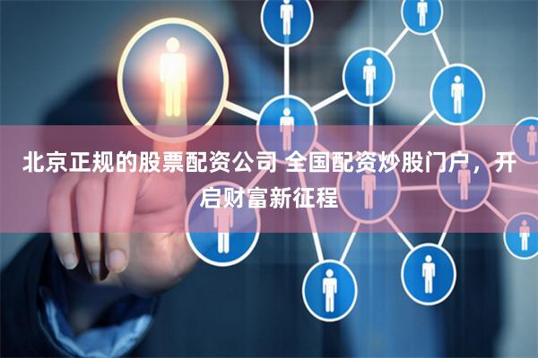 北京正规的股票配资公司 全国配资炒股门户，开启财富新征程