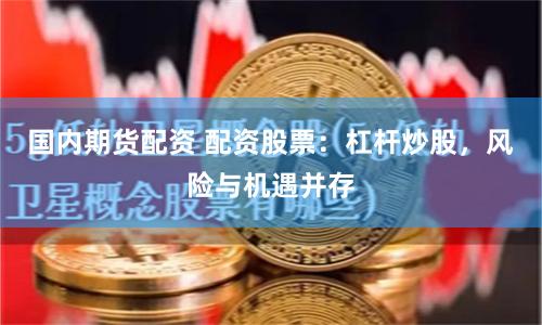 国内期货配资 配资股票：杠杆炒股，风险与机遇并存