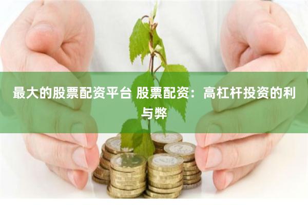 最大的股票配资平台 股票配资：高杠杆投资的利与弊