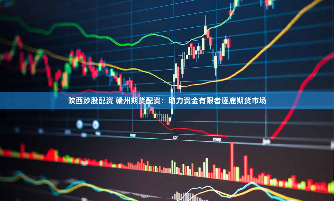 陕西炒股配资 赣州期货配资：助力资金有限者逐鹿期货市场