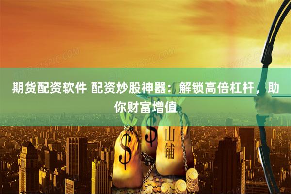 期货配资软件 配资炒股神器：解锁高倍杠杆，助你财富增值