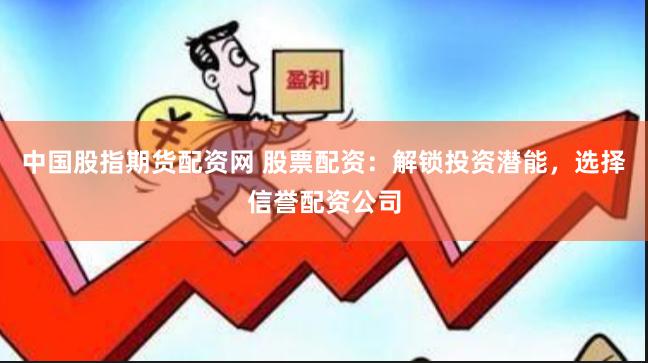 中国股指期货配资网 股票配资：解锁投资潜能，选择信誉配资公司