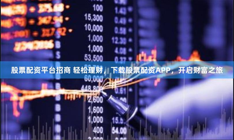 股票配资平台招商 轻松理财，下载股票配资APP，开启财富之旅