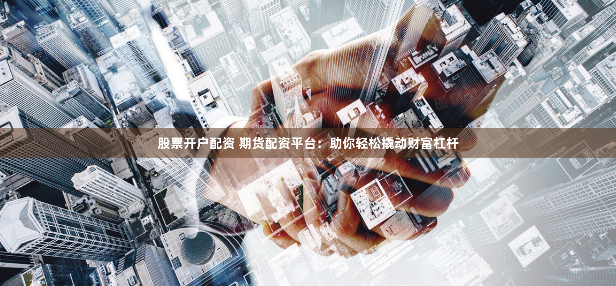 股票开户配资 期货配资平台：助你轻松撬动财富杠杆