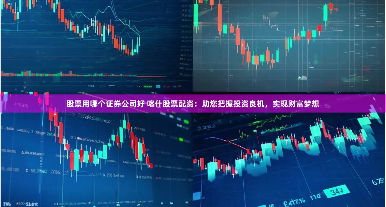 股票用哪个证券公司好 喀什股票配资：助您把握投资良机，实现财富梦想