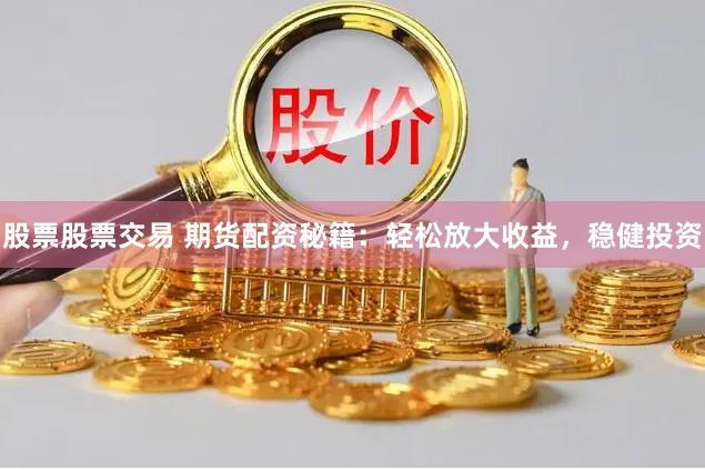 股票股票交易 期货配资秘籍：轻松放大收益，稳健投资