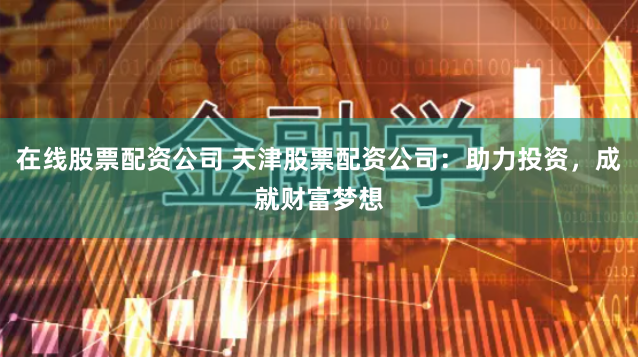 在线股票配资公司 天津股票配资公司：助力投资，成就财富梦想