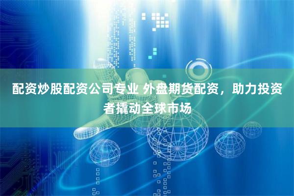 配资炒股配资公司专业 外盘期货配资，助力投资者撬动全球市场