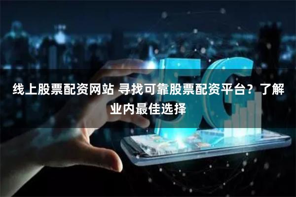 线上股票配资网站 寻找可靠股票配资平台？了解业内最佳选择