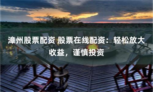 漳州股票配资 股票在线配资：轻松放大收益，谨慎投资
