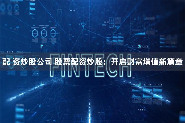 配 资炒股公司 股票配资炒股：开启财富增值新篇章