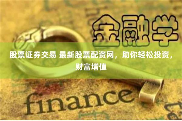 股票证券交易 最新股票配资网，助你轻松投资，财富增值