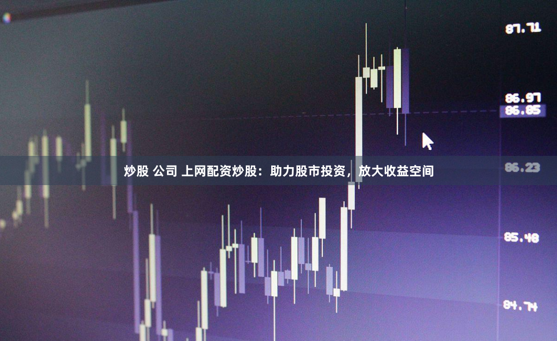 炒股 公司 上网配资炒股：助力股市投资，放大收益空间