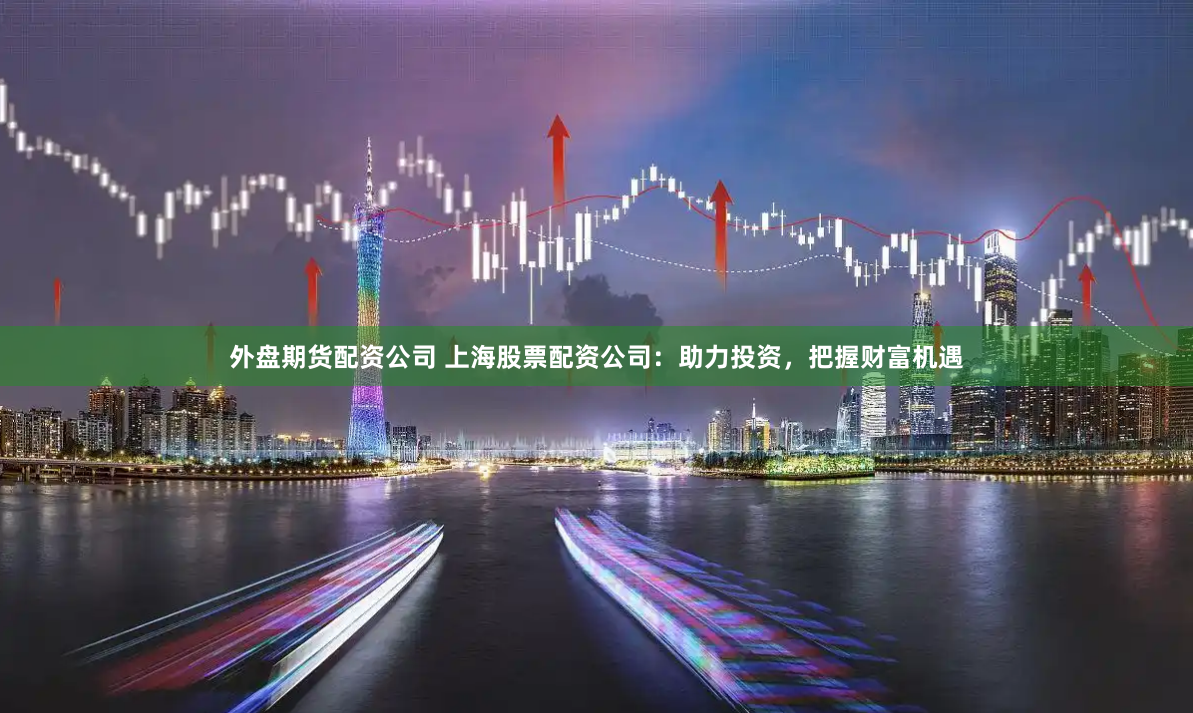 外盘期货配资公司 上海股票配资公司：助力投资，把握财富机遇