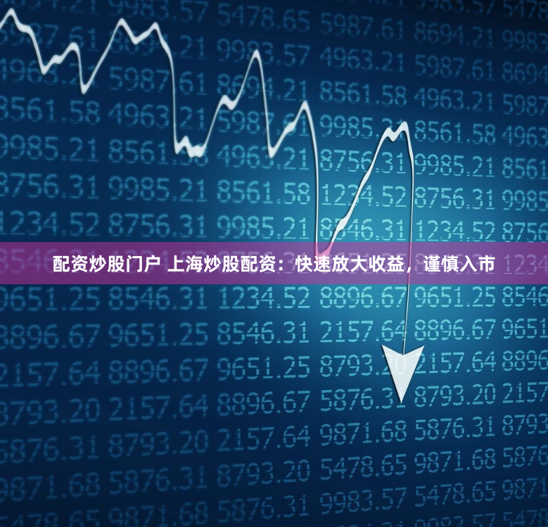 配资炒股门户 上海炒股配资：快速放大收益，谨慎入市