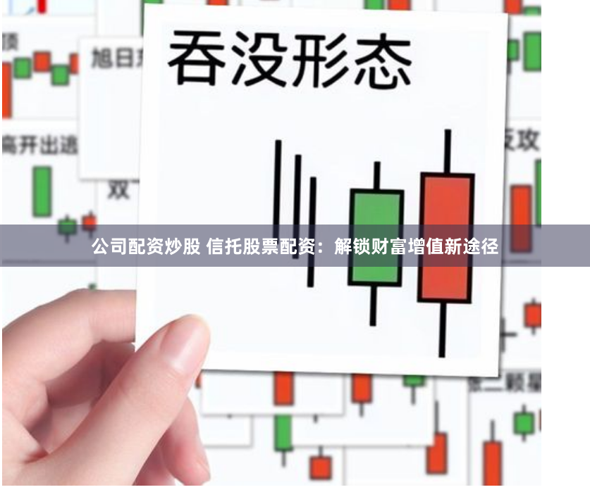 公司配资炒股 信托股票配资：解锁财富增值新途径