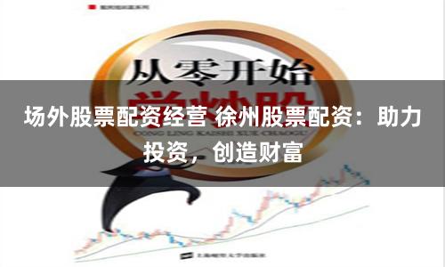 场外股票配资经营 徐州股票配资：助力投资，创造财富