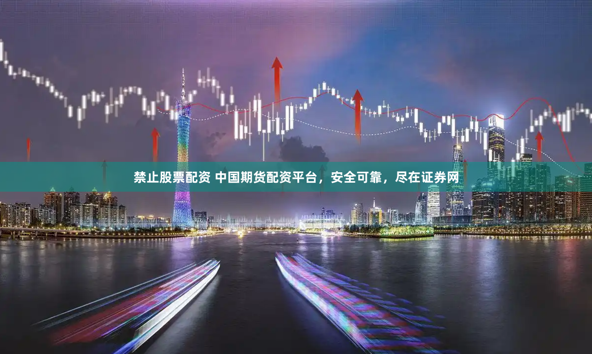 禁止股票配资 中国期货配资平台，安全可靠，尽在证券网