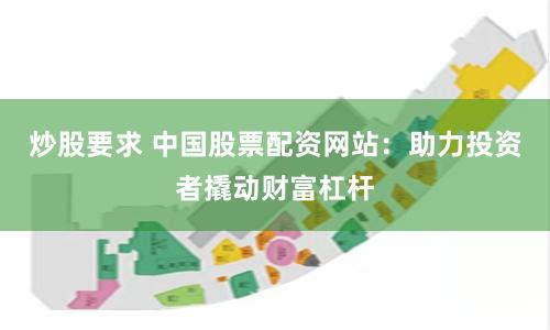 炒股要求 中国股票配资网站：助力投资者撬动财富杠杆