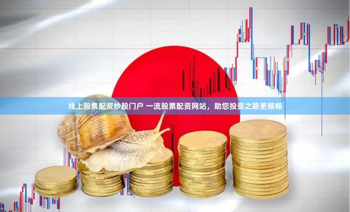 线上股票配资炒股门户 一流股票配资网站，助您投资之路更顺畅