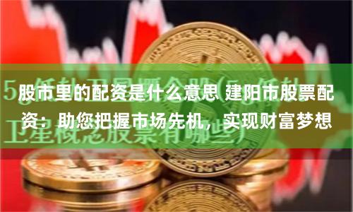 股市里的配资是什么意思 建阳市股票配资：助您把握市场先机，实现财富梦想