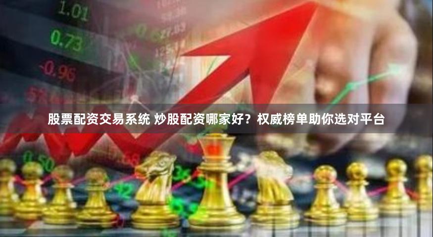 股票配资交易系统 炒股配资哪家好？权威榜单助你选对平台