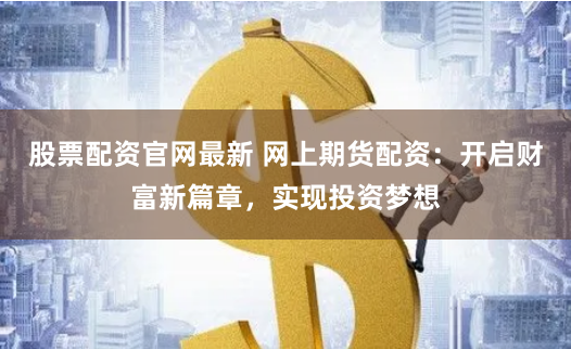 股票配资官网最新 网上期货配资：开启财富新篇章，实现投资梦想