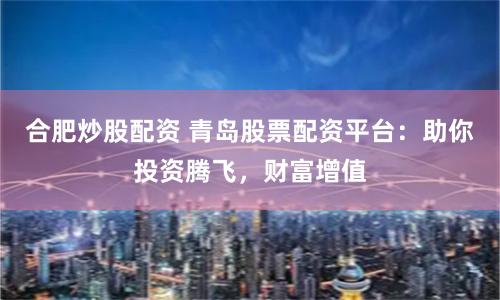 合肥炒股配资 青岛股票配资平台：助你投资腾飞，财富增值