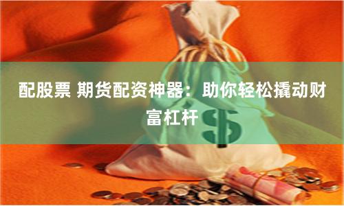 配股票 期货配资神器：助你轻松撬动财富杠杆