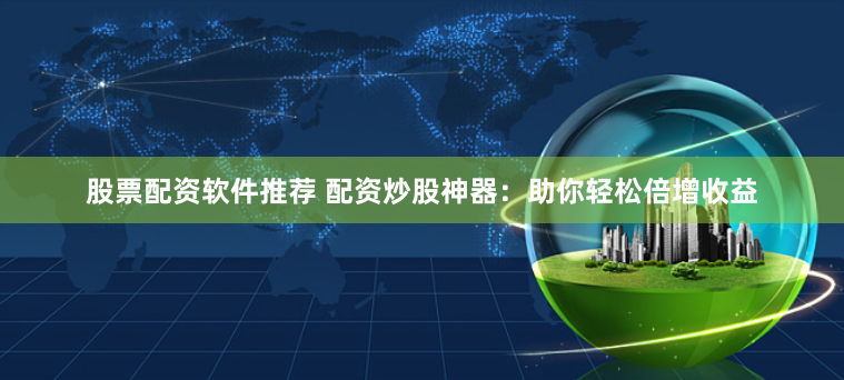 股票配资软件推荐 配资炒股神器：助你轻松倍增收益